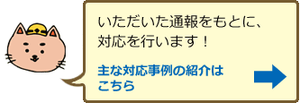 いただいた通報をもとに、対応を行います！主な対応事例の紹介はこちら