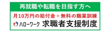 再就職や転職を目指す方へ　月10万円の給付金＋無料の職業訓練　ハローワーク求職者支援制度　求職者支援制度バナー（外部リンク・新しいウインドウで開きます）