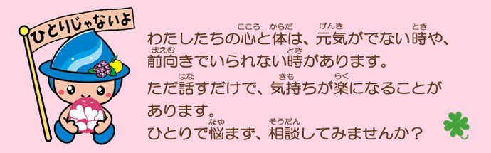 わたしたちの心と体は、元気がでない時や、前向きでいられない時があります。ただ話すだけで、気持ちが楽になることがあります。ひとりで悩まず、相談してみませんか？