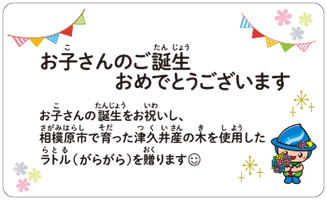 ラトルメッセージカード　お子さんのご誕生おめでとうございます。お子さんの誕生をお祝いし、相模原市で育った津久井産の木を使用したラトル（がらがら）を贈ります。