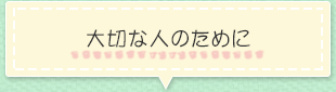 大切な人のために